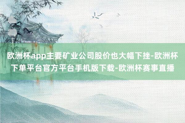 欧洲杯app主要矿业公司股价也大幅下挫-欧洲杯下单平台官方平台手机版下载-欧洲杯赛事直播